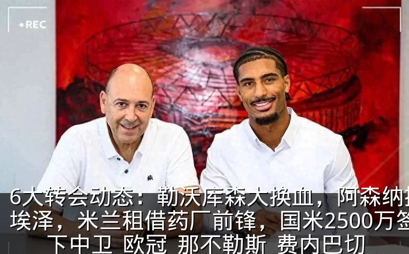 6大转会动态：勒沃库森大换血，阿森纳搞定埃泽，米兰租借药厂前锋，国米2500万签下中卫_欧冠_那不勒斯_费内巴切