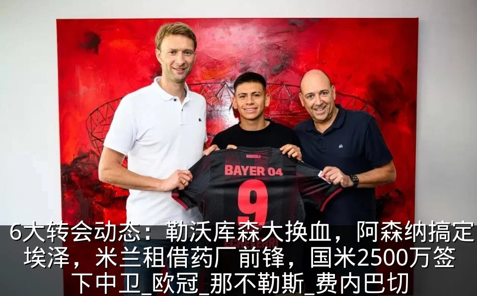 6大转会动态：勒沃库森大换血，阿森纳搞定埃泽，米兰租借药厂前锋，国米2500万签下中卫_欧冠_那不勒斯_费内巴切