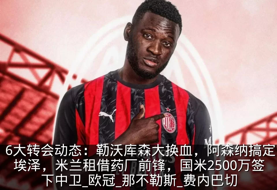 6大转会动态：勒沃库森大换血，阿森纳搞定埃泽，米兰租借药厂前锋，国米2500万签下中卫_欧冠_那不勒斯_费内巴切