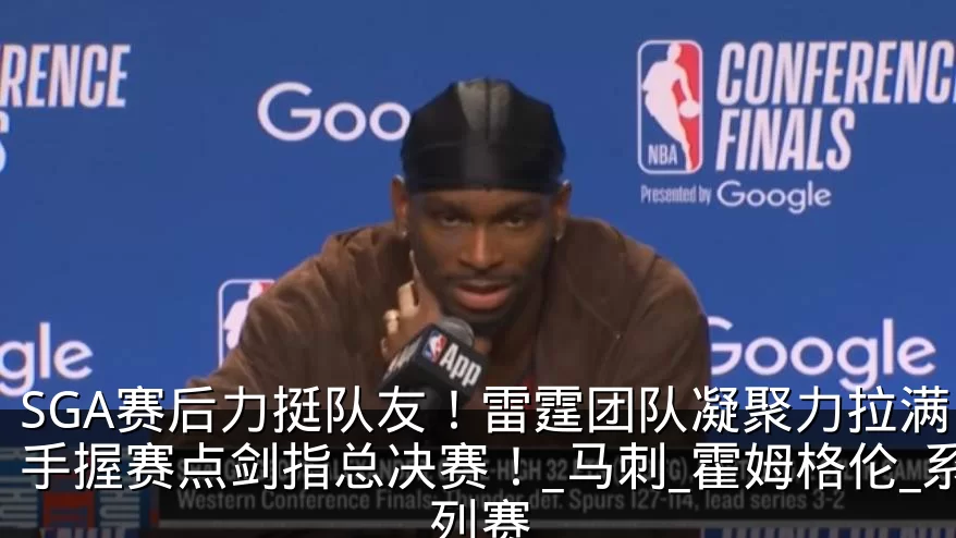 SGA赛后力挺队友！雷霆团队凝聚力拉满，手握赛点剑指总决赛！_马刺_霍姆格伦_系列赛
