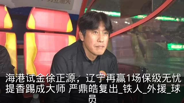 海港试金徐正源，辽宁再赢1场保级无忧 李提香踢成大师 严鼎皓复出_铁人_外援_球员