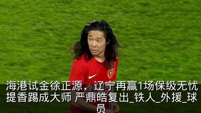 海港试金徐正源，辽宁再赢1场保级无忧 李提香踢成大师 严鼎皓复出_铁人_外援_球员