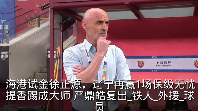 海港试金徐正源，辽宁再赢1场保级无忧 李提香踢成大师 严鼎皓复出_铁人_外援_球员